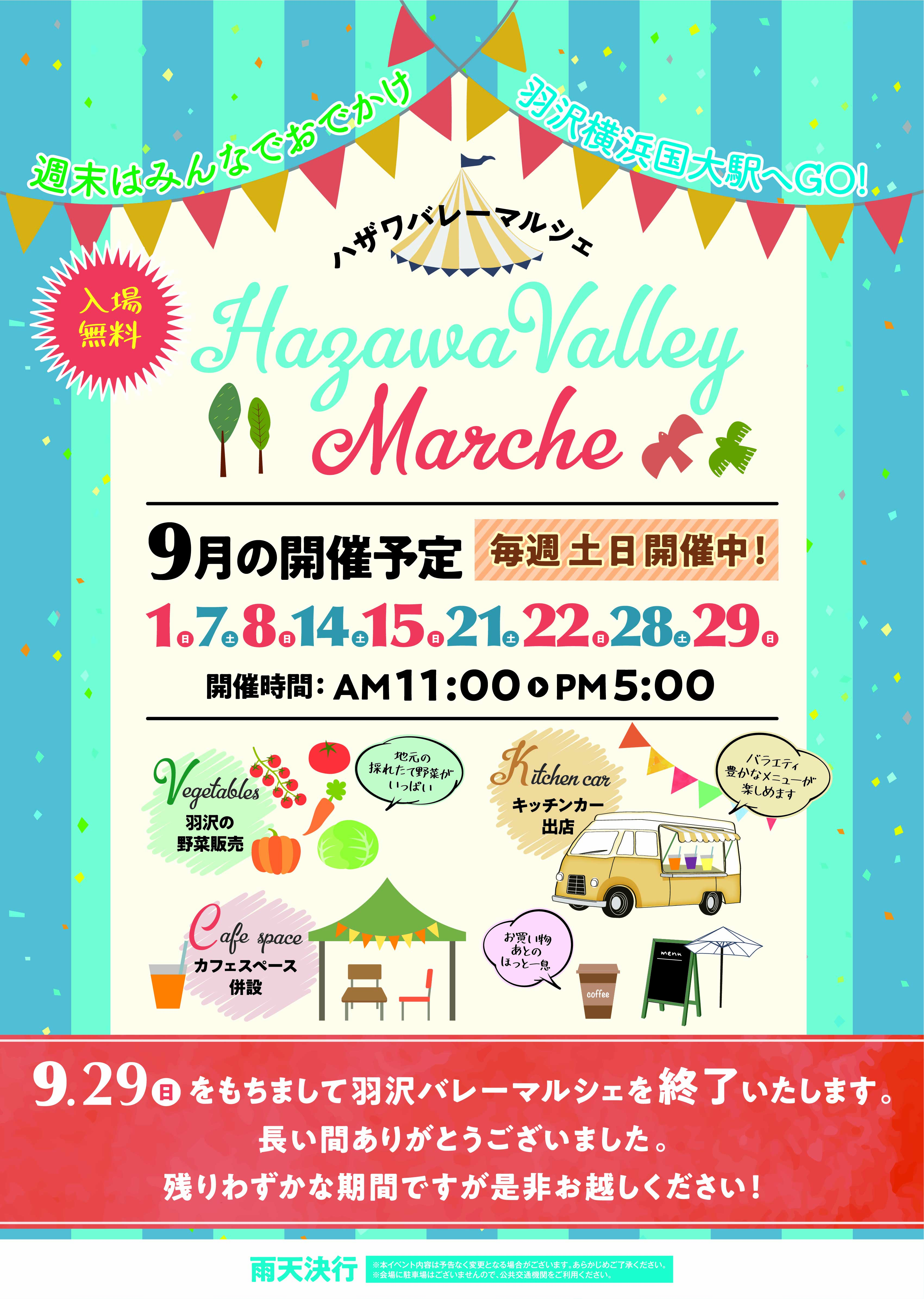 Hazawa Valley Marche

					入場無料
					
					9月の開催予定
					毎週土日開催中!
					
					1. 7. 8. 14. 15. 21. 22. 28. 29.
					
					開催時間: AM 11:00 〜 PM 5:00
					
					Vegetables
					羽沢の野菜販売
					
					Kitchen car
					キッチンカー出店
					バラエティ豊かなメニューが楽しめます
					
					Cafe space
					カフェスペース併設
					
					雨天決行